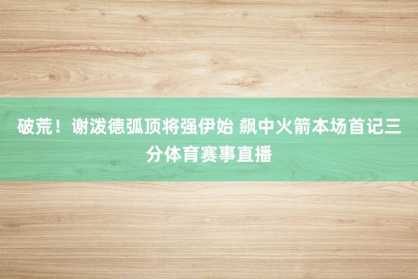 破荒！谢泼德弧顶将强伊始 飙中火箭本场首记三分体育赛事直播