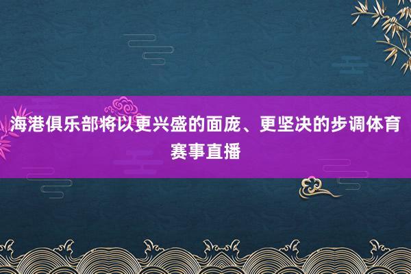 海港俱乐部将以更兴盛的面庞、更坚决的步调体育赛事直播