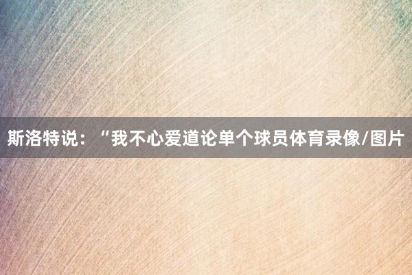 斯洛特说:“我不心爱道论单个球员体育录像/图片