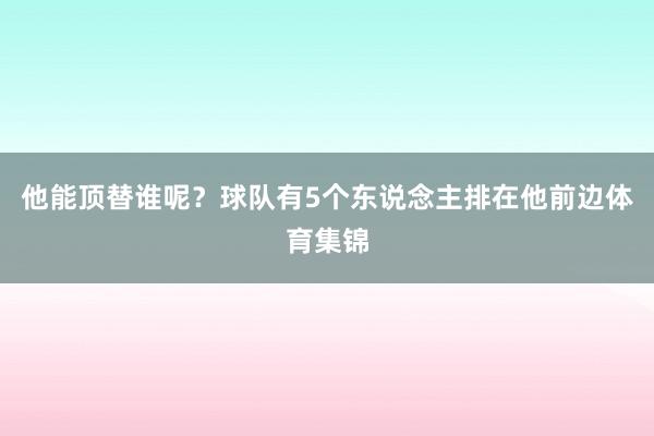 他能顶替谁呢？球队有5个东说念主排在他前边体育集锦