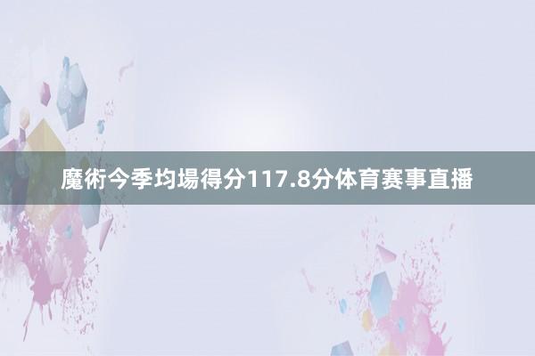 魔術今季均場得分117.8分体育赛事直播