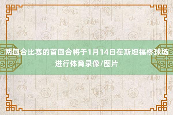 两回合比赛的首回合将于1月14日在斯坦福桥球场进行体育录像/图片