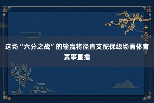 这场“六分之战”的输赢将径直支配保级场面体育赛事直播