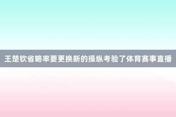 王楚钦省略率要更换新的操纵考验了体育赛事直播