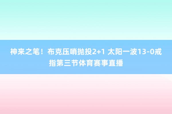 神来之笔！布克压哨抛投2+1 太阳一波13-0戒指第三节体育赛事直播