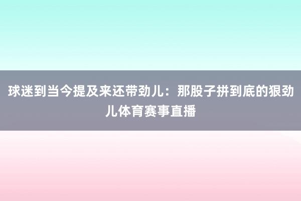 球迷到当今提及来还带劲儿：那股子拼到底的狠劲儿体育赛事直播