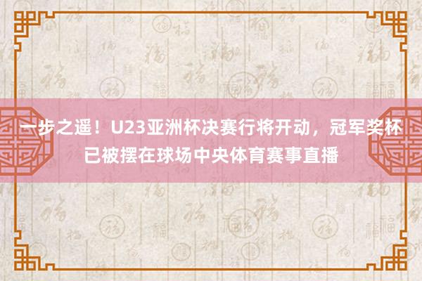 一步之遥！U23亚洲杯决赛行将开动，冠军奖杯已被摆在球场中央体育赛事直播