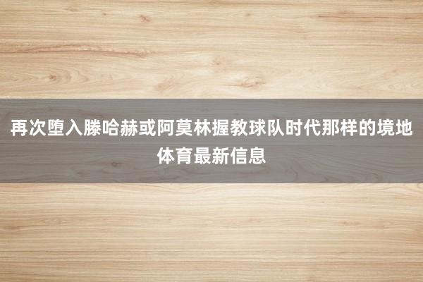 再次堕入滕哈赫或阿莫林握教球队时代那样的境地体育最新信息