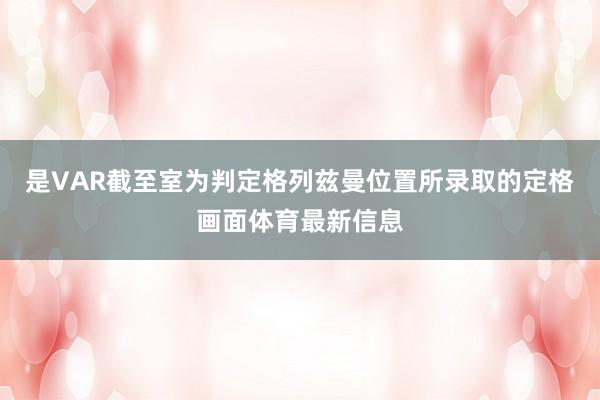 是VAR截至室为判定格列兹曼位置所录取的定格画面体育最新信息