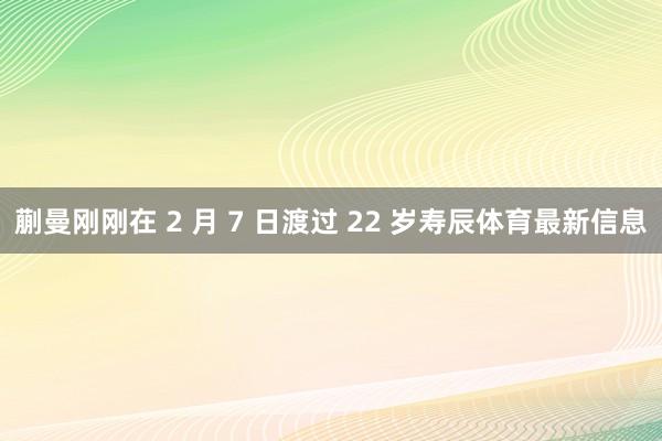 蒯曼刚刚在 2 月 7 日渡过 22 岁寿辰体育最新信息