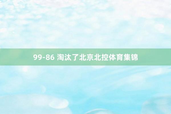 99-86 淘汰了北京北控体育集锦