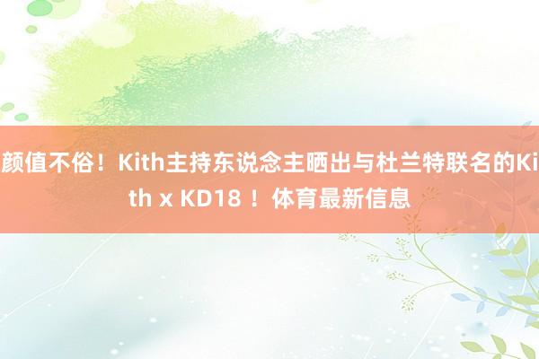 颜值不俗！Kith主持东说念主晒出与杜兰特联名的Kith x KD18 ！体育最新信息