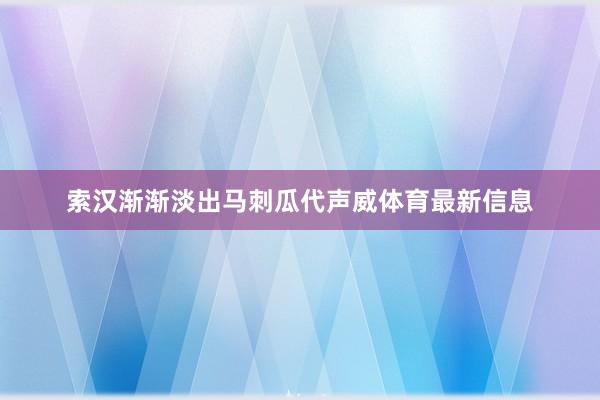 索汉渐渐淡出马刺瓜代声威体育最新信息