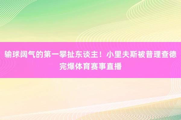 输球阔气的第一攀扯东谈主!小里夫斯被普理查德完爆体育赛事直播