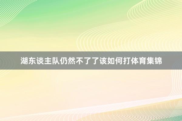 湖东谈主队仍然不了了该如何打体育集锦