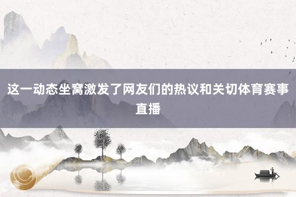 这一动态坐窝激发了网友们的热议和关切体育赛事直播