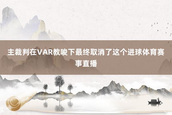 主裁判在VAR教唆下最终取消了这个进球体育赛事直播