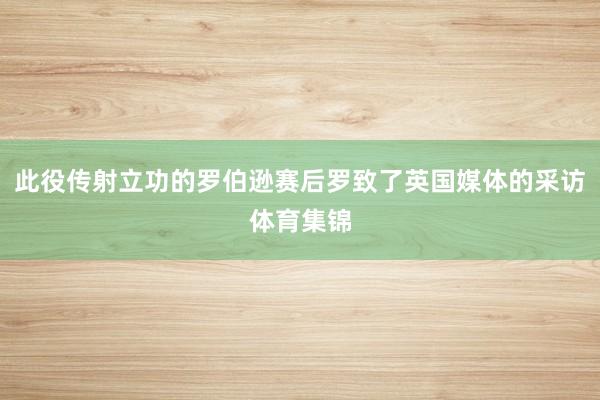 此役传射立功的罗伯逊赛后罗致了英国媒体的采访体育集锦