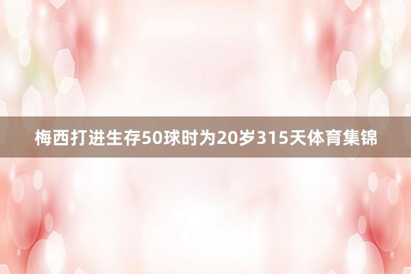 梅西打进生存50球时为20岁315天体育集锦