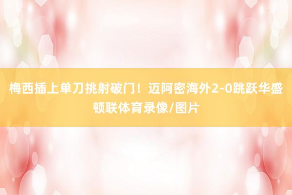 梅西插上单刀挑射破门！迈阿密海外2-0跳跃华盛顿联体育录像/图片