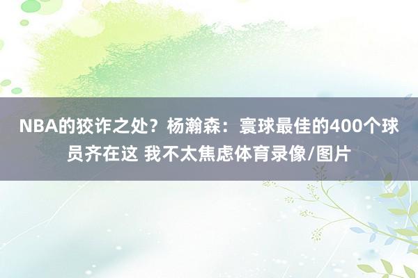 NBA的狡诈之处？杨瀚森：寰球最佳的400个球员齐在这 我不太焦虑体育录像/图片