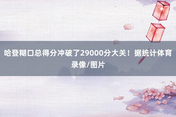 哈登糊口总得分冲破了29000分大关！据统计体育录像/图片