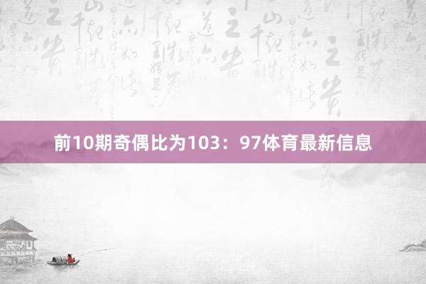 前10期奇偶比为103：97体育最新信息