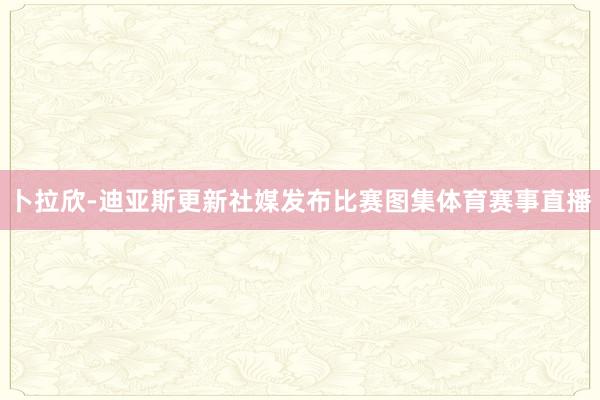卜拉欣-迪亚斯更新社媒发布比赛图集体育赛事直播