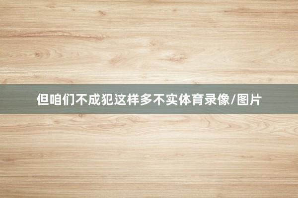 但咱们不成犯这样多不实体育录像/图片
