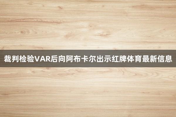裁判检验VAR后向阿布卡尔出示红牌体育最新信息