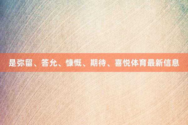 是弥留、答允、慷慨、期待、喜悦体育最新信息