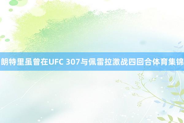 朗特里虽曾在UFC 307与佩雷拉激战四回合体育集锦
