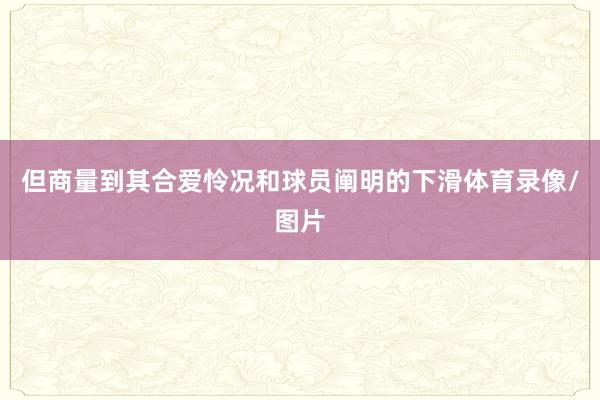 但商量到其合爱怜况和球员阐明的下滑体育录像/图片