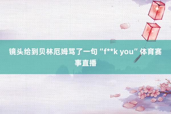 镜头给到贝林厄姆骂了一句“f**k you”体育赛事直播