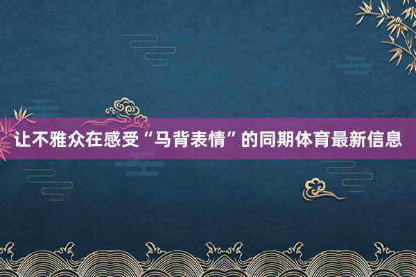让不雅众在感受“马背表情”的同期体育最新信息