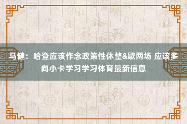 马健：哈登应该作念政策性休整&歇两场 应该多向小卡学习学习体育最新信息
