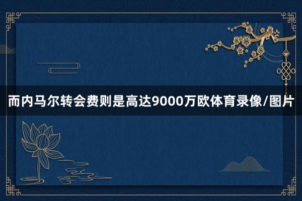 而内马尔转会费则是高达9000万欧体育录像/图片