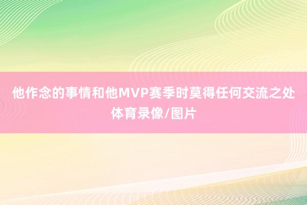 他作念的事情和他MVP赛季时莫得任何交流之处体育录像/图片