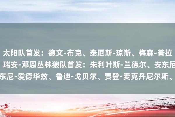 太阳队首发:德文-布克、泰厄斯-琼斯、梅森-普拉姆利、尤素福-努尔基奇、瑞安-邓恩丛林狼队首发:朱利叶斯-兰德尔、安东尼-爱德华兹、鲁迪-戈贝尔、贾登-麦克丹尼尔斯、迈克-康利 体育集锦