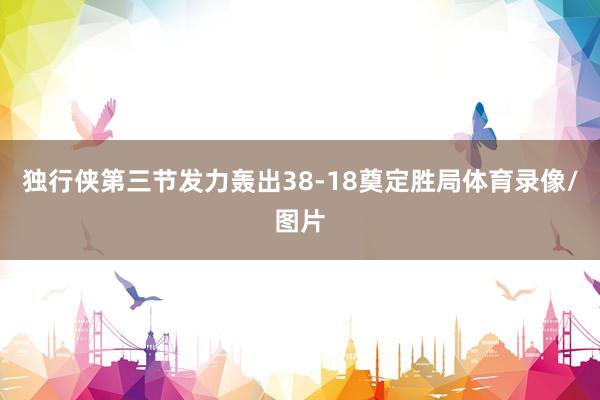 独行侠第三节发力轰出38-18奠定胜局体育录像/图片