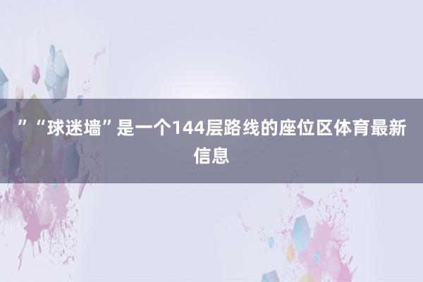 ”“球迷墙”是一个144层路线的座位区体育最新信息