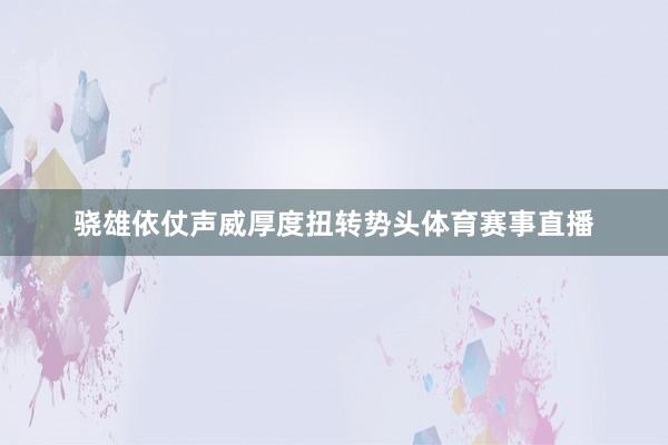 骁雄依仗声威厚度扭转势头体育赛事直播