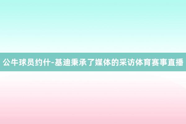 公牛球员约什-基迪秉承了媒体的采访体育赛事直播