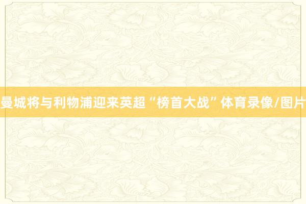 曼城将与利物浦迎来英超“榜首大战”体育录像/图片