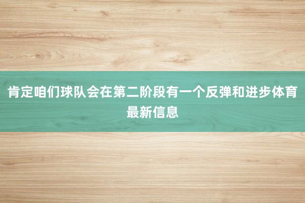 肯定咱们球队会在第二阶段有一个反弹和进步体育最新信息