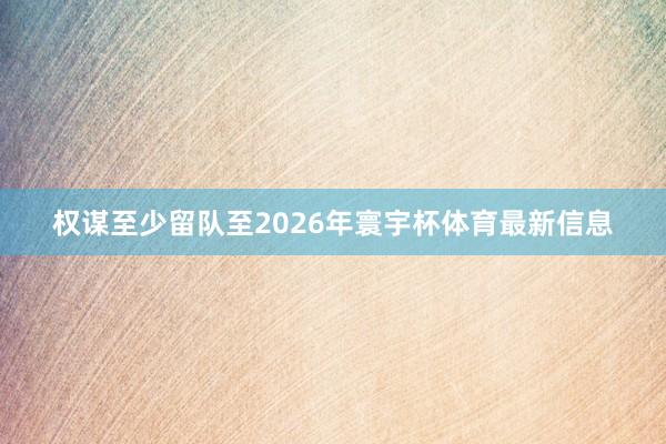 权谋至少留队至2026年寰宇杯体育最新信息