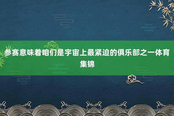 参赛意味着咱们是宇宙上最紧迫的俱乐部之一体育集锦