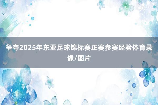 争夺2025年东亚足球锦标赛正赛参赛经验体育录像/图片