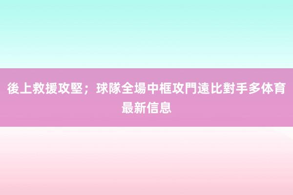 後上救援攻堅；球隊全場中框攻門遠比對手多体育最新信息