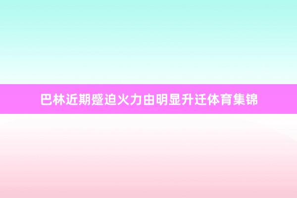 巴林近期蹙迫火力由明显升迁体育集锦